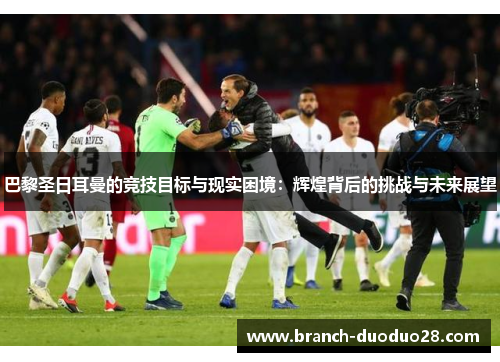 巴黎圣日耳曼的竞技目标与现实困境：辉煌背后的挑战与未来展望