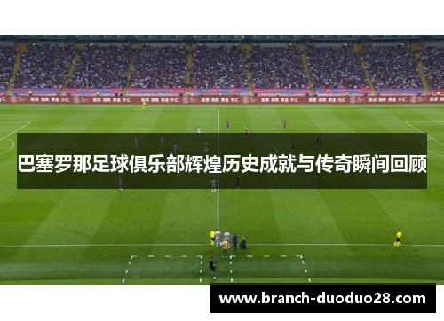 巴塞罗那足球俱乐部辉煌历史成就与传奇瞬间回顾