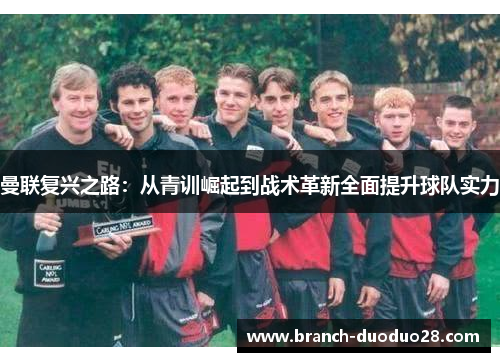 曼联复兴之路：从青训崛起到战术革新全面提升球队实力