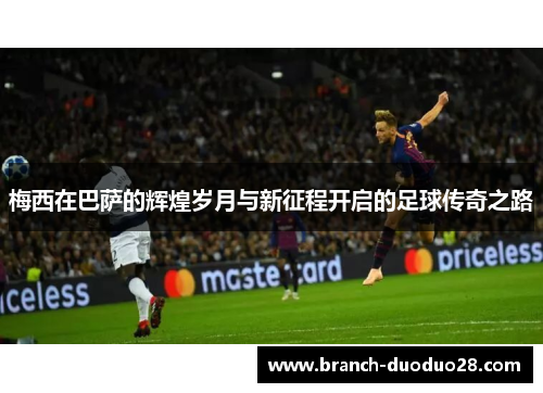 梅西在巴萨的辉煌岁月与新征程开启的足球传奇之路