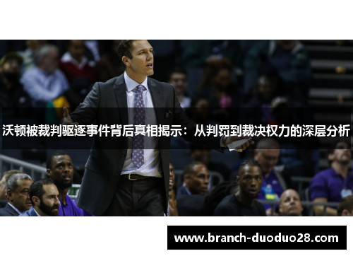 沃顿被裁判驱逐事件背后真相揭示：从判罚到裁决权力的深层分析