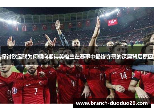 探讨欧足联为何倾向期待英格兰在赛事中最终夺冠的深层背后原因 探讨欧足联为何倾向期待英格兰在赛事中最终夺冠的深层背后原因