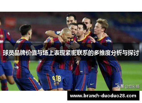 球员品牌价值与场上表现紧密联系的多维度分析与探讨 球员品牌价值与场上表现紧密联系的多维度分析与探讨