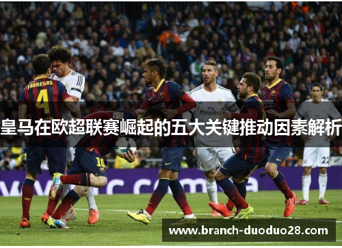 皇马在欧超联赛崛起的五大关键推动因素解析 皇马在欧超联赛崛起的五大关键推动因素解析