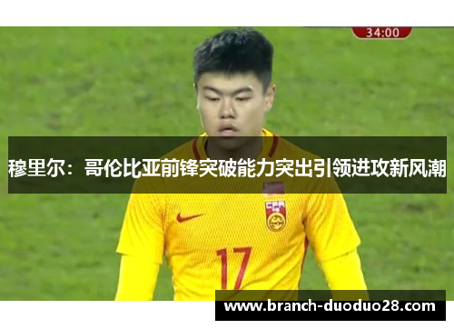 穆里尔：哥伦比亚前锋突破能力突出引领进攻新风潮