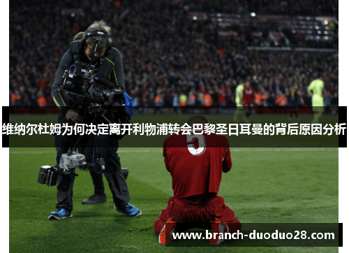 维纳尔杜姆为何决定离开利物浦转会巴黎圣日耳曼的背后原因分析