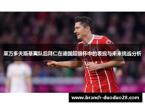 莱万多夫斯基离队后拜仁在德国超级杯中的表现与未来挑战分析