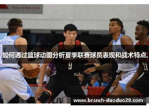 如何通过篮球动图分析夏季联赛球员表现和战术特点