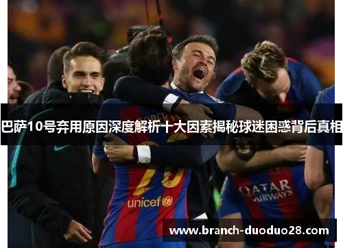巴萨10号弃用原因深度解析十大因素揭秘球迷困惑背后真相 巴萨10号弃用原因深度解析十大因素揭秘球迷困惑背后真相