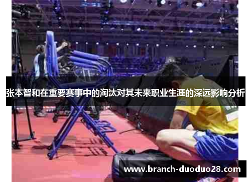 张本智和在重要赛事中的淘汰对其未来职业生涯的深远影响分析
