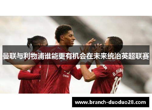 曼联与利物浦谁能更有机会在未来统治英超联赛