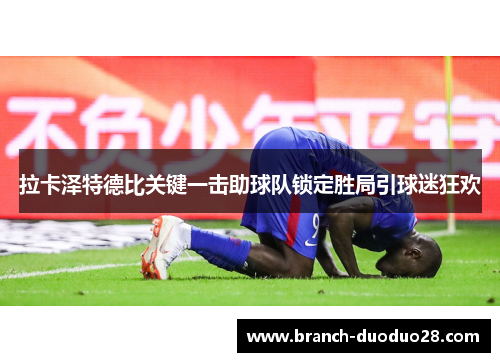 拉卡泽特德比关键一击助球队锁定胜局引球迷狂欢