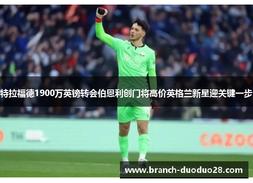 特拉福德1900万英镑转会伯恩利创门将高价英格兰新星迎关键一步