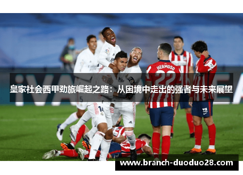皇家社会西甲劲旅崛起之路：从困境中走出的强者与未来展望