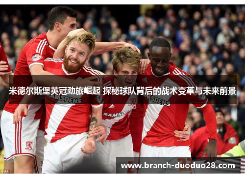 米德尔斯堡英冠劲旅崛起 探秘球队背后的战术变革与未来前景