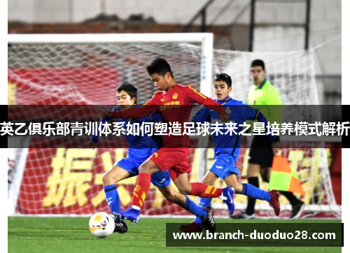 英乙俱乐部青训体系如何塑造足球未来之星培养模式解析