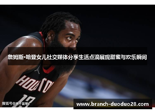 詹姆斯·哈登女儿社交媒体分享生活点滴展现甜蜜与欢乐瞬间