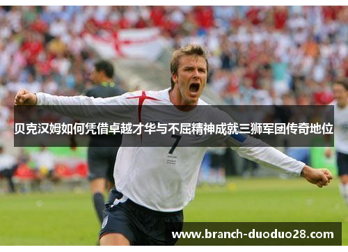 贝克汉姆如何凭借卓越才华与不屈精神成就三狮军团传奇地位