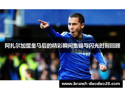 阿扎尔加盟皇马后的精彩瞬间集锦与闪光时刻回顾