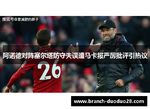 阿诺德对阵塞尔塔防守失误遭马卡报严厉批评引热议