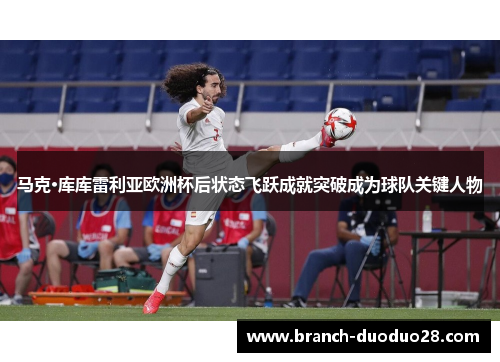马克·库库雷利亚欧洲杯后状态飞跃成就突破成为球队关键人物
