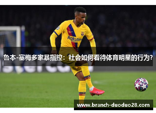 鲁本-塞梅多家暴指控：社会如何看待体育明星的行为？